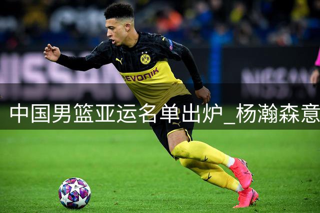 中国男篮亚运名单出炉 杨瀚森意外落选 郭士强带队苦练三分