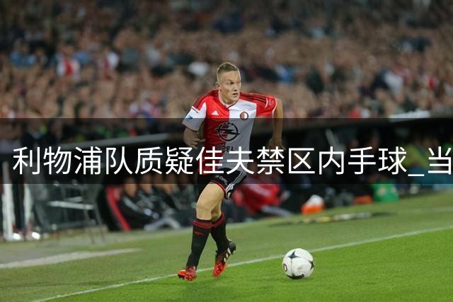 利物浦队质疑佳夫禁区内手球 当值主裁未予判罚