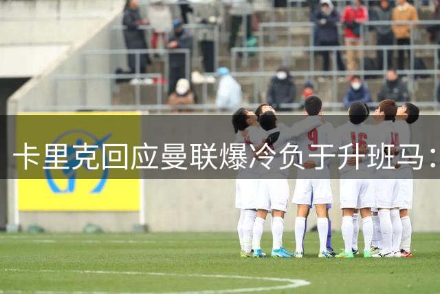 卡里克回应曼联爆冷负于升班马：会从失利中奋起