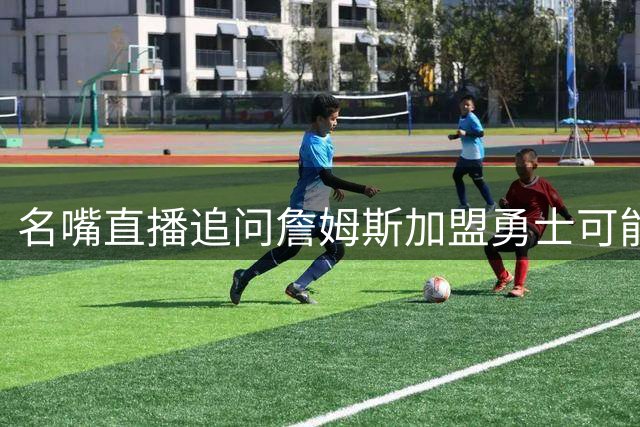 名嘴直播追问詹姆斯加盟勇士可能性 富保罗回应引爆全网热议