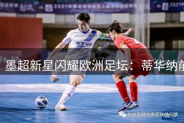 墨超新星闪耀欧洲足坛：蒂华纳前锋登顶墨西哥球员身价榜首