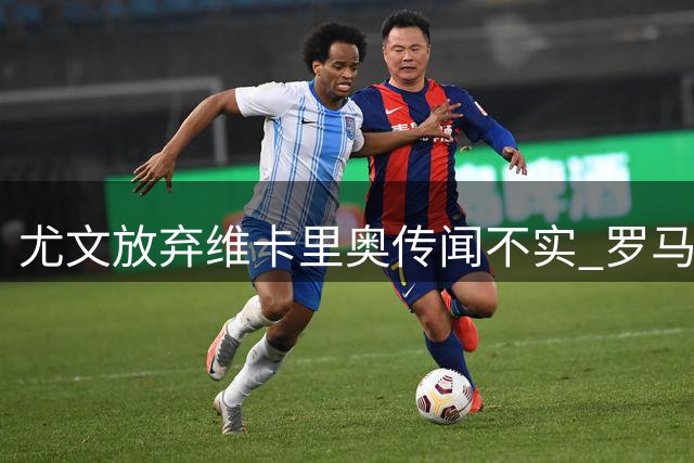 尤文放弃维卡里奥传闻不实 罗马诺亲自澄清传闻
