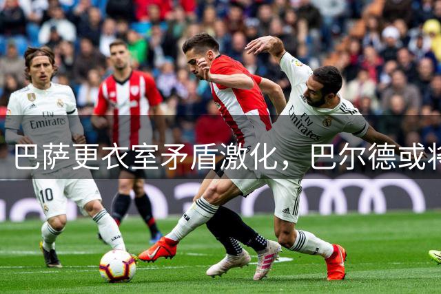 巴萨更衣室矛盾激化，巴尔德或将转会离队
