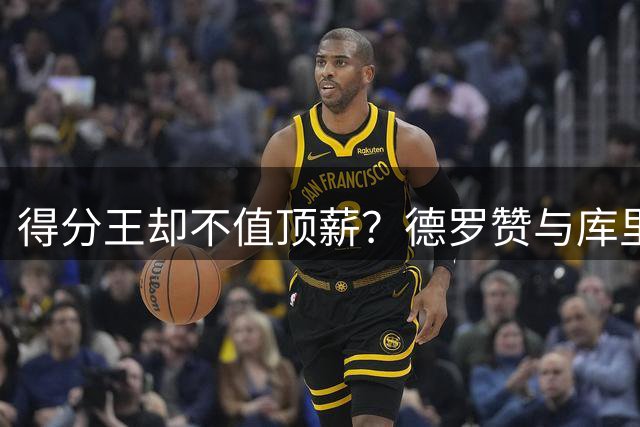 得分王却不值顶薪？德罗赞与库里同届不同命的深层原因