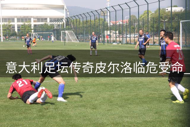 意大利足坛传奇皮尔洛临危受命 执掌国家队冲击2030世界杯