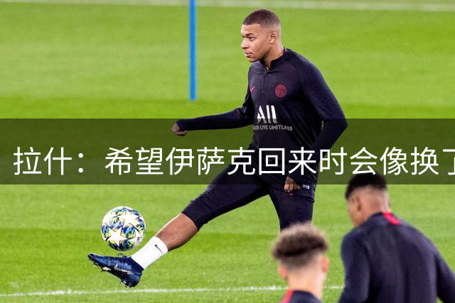 拉什：希望伊萨克回来时会像换了一个人，他已经准备好了