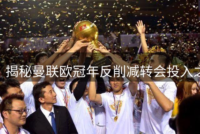 揭秘曼联欧冠年反削减转会投入之谜 10万座新球场成财务紧箍咒