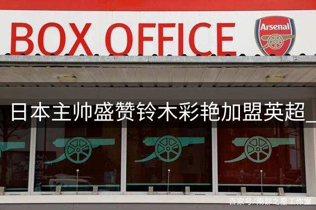 日本主帅盛赞铃木彩艳加盟英超 称将激励更多本土球员