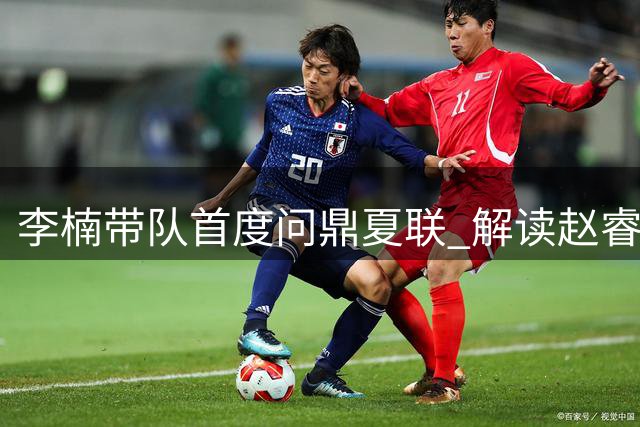 李楠带队首度问鼎夏联 解读赵睿缺阵缘由 新战术引热议