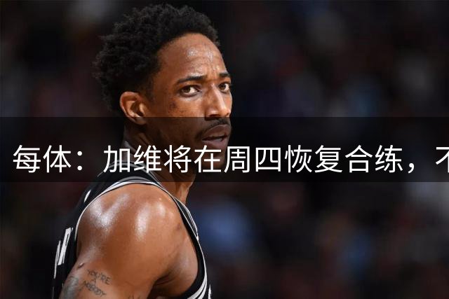 每体：加维将在周四恢复合练，不排除出战瓦伦西亚
