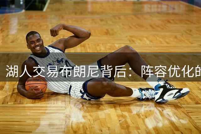 湖人交易布朗尼背后：阵容优化的关键一步
