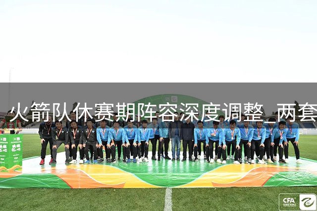 火箭队休赛期阵容深度调整 两套替补阵容全面升级