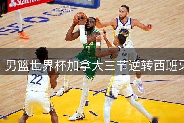 男篮世界杯加拿大三节逆转西班牙 锁定巴黎奥运会席位