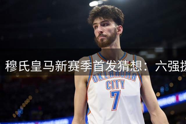 穆氏皇马新赛季首发猜想：六强援加盟引发战术变革