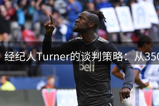 经纪人Turner的谈判策略：从3500万到600万的库明加续约内幕