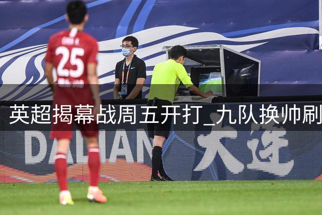 英超揭幕战周五开打 九队换帅刷新纪录 枪手卫冕之路充满挑战