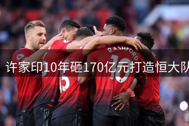 许家印10年砸170亿元打造恒大队！李玮锋：他让我在合同上填年薪