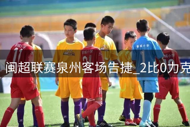 闽超联赛泉州客场告捷 2比0力克莆田迎首胜