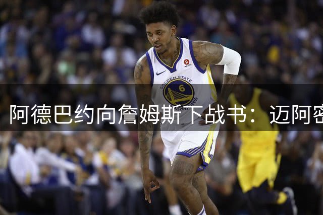 阿德巴约向詹姆斯下战书：迈阿密等你来战！