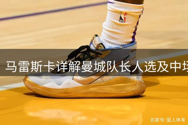 马雷斯卡详解曼城队长人选及中场球员安排