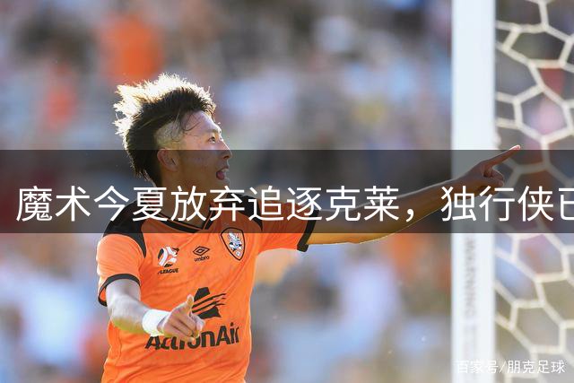魔术今夏放弃追逐克莱，独行侠已成新东家