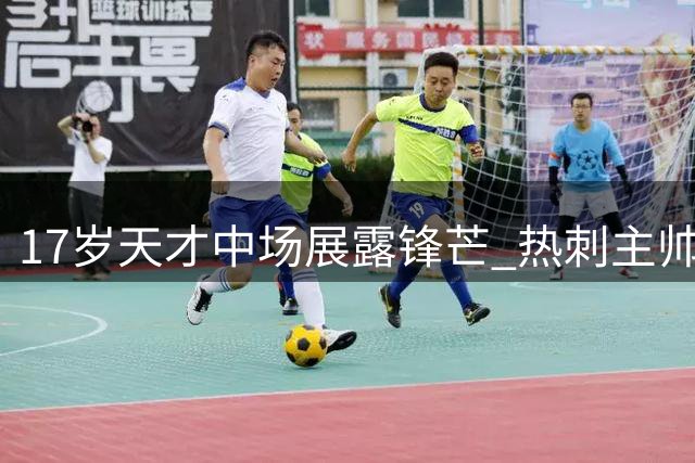 17岁天才中场展露锋芒 热刺主帅盛赞未来之星