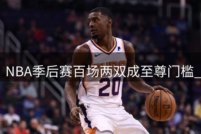 NBA季后赛百场两双成至尊门槛 历史8大传奇谁与争锋